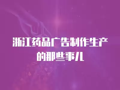 浙江藥品廣告制作生產的那些事兒