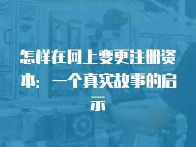 怎樣在網(wǎng)上變更注冊資本：一個真實故事的啟示