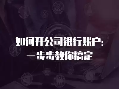 如何開公司銀行賬戶：一步步教你搞定