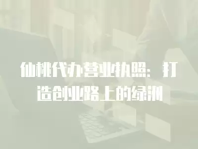 仙桃代辦營業執照：打造創業路上的綠洲