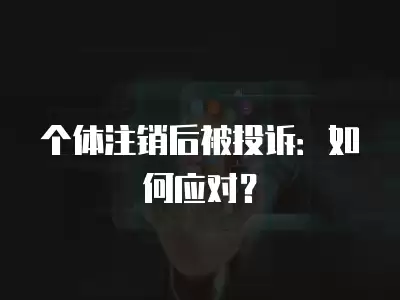 個(gè)體注銷后被投訴：如何應(yīng)對？