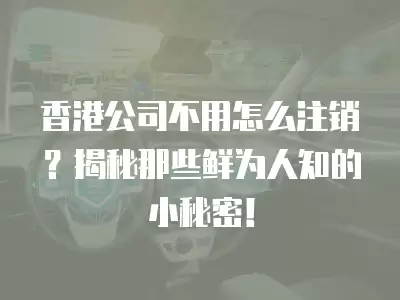 香港公司不用怎么注銷？揭秘那些鮮為人知的小秘密！