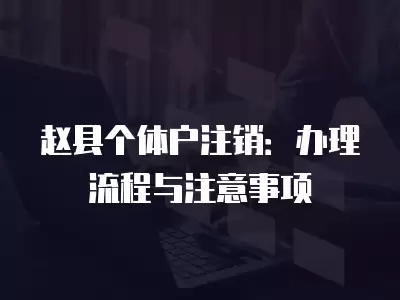 趙縣個體戶注銷：辦理流程與注意事項