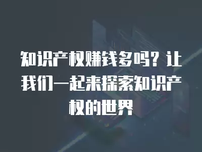 知識產權賺錢多嗎？讓我們一起來探索知識產權的世界