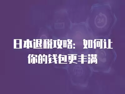 日本退稅攻略：如何讓你的錢包更豐滿