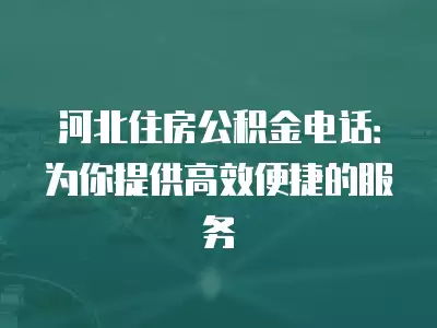 河北住房公積金電話：為你提供高效便捷的服務