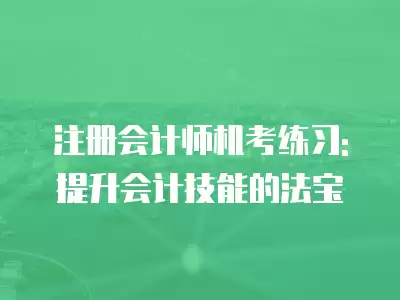 注冊會計師機考練習: 提升會計技能的法寶