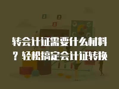 轉(zhuǎn)會(huì)計(jì)證需要什么材料？輕松搞定會(huì)計(jì)證轉(zhuǎn)換