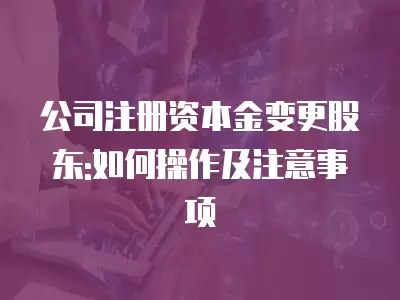 公司注冊資本金變更股東:如何操作及注意事項