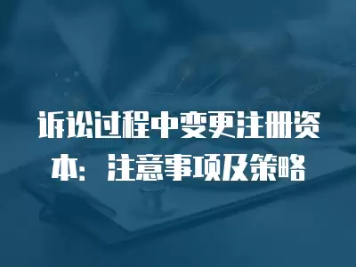 訴訟過(guò)程中變更注冊(cè)資本：注意事項(xiàng)及策略