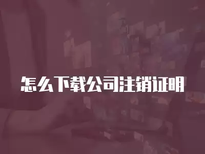 怎么下載公司注銷證明