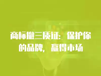 商標撤三質證：保護你的品牌，贏得市場