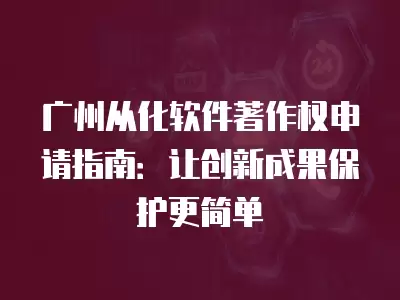 廣州從化軟件著作權申請指南：讓創新成果保護更簡單