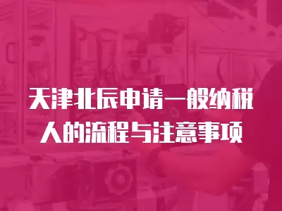 天津北辰申請一般納稅人的流程與注意事項