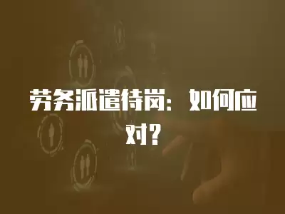 勞務(wù)派遣待崗：如何應(yīng)對？