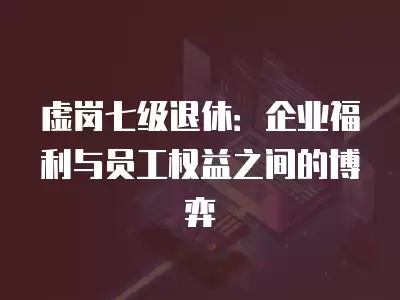 虛崗七級退休：企業福利與員工權益之間的博弈