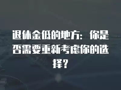 退休金低的地方：你是否需要重新考慮你的選擇？