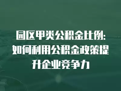 園區甲類公積金比例：如何利用公積金政策提升企業競爭力