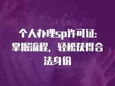 個人辦理sp許可證：掌握流程，輕松獲得合法身份