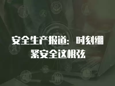 安全生產報道：時刻繃緊安全這根弦