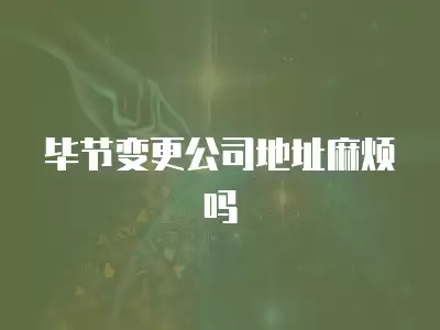 畢節(jié)變更公司地址麻煩嗎