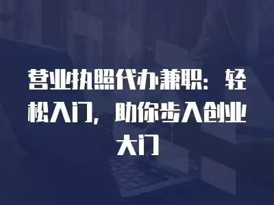 營業(yè)執(zhí)照代辦兼職：輕松入門，助你步入創(chuàng)業(yè)大門