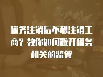 稅務注銷后不想注銷工商？教你如何避開稅務機關的監管