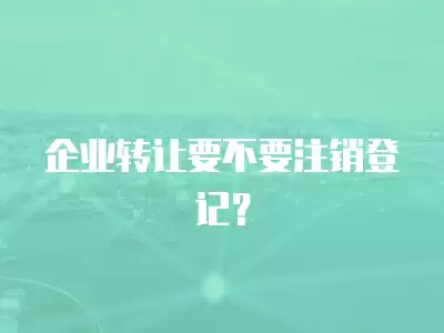 企業(yè)轉(zhuǎn)讓要不要注銷登記？