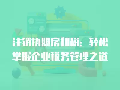 注銷執(zhí)照房租稅：輕松掌握企業(yè)稅務管理之道