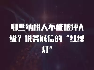 哪些納稅人不能被評A級？稅務誠信的“紅綠燈”