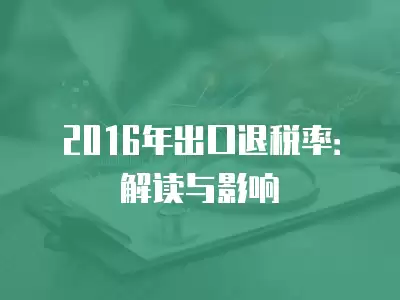 2016年出口退稅率：解讀與影響