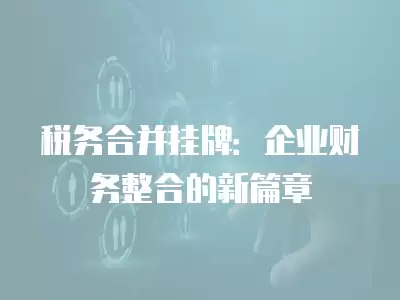 稅務合并掛牌：企業財務整合的新篇章