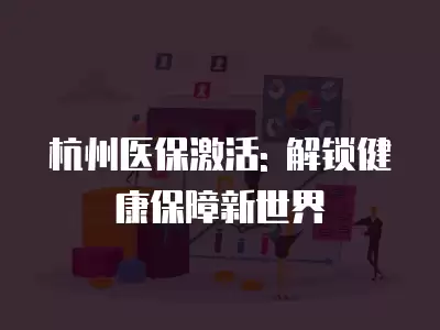 杭州醫保激活: 解鎖健康保障新世界