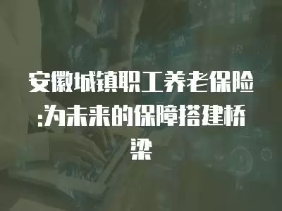 安徽城鎮職工養老保險:為未來的保障搭建橋梁