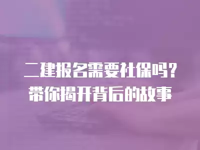 二建報名需要社保嗎？帶你揭開背后的故事