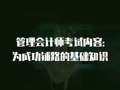 管理會計師考試內容：為成功鋪路的基礎知識