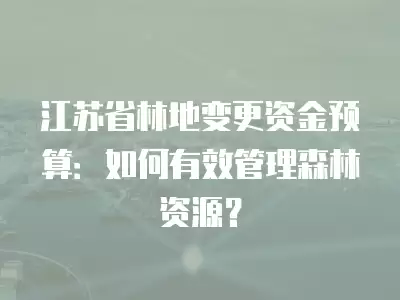 江蘇省林地變更資金預算：如何有效管理森林資源？