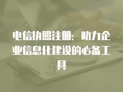 電信執照注冊：助力企業信息化建設的必備工具