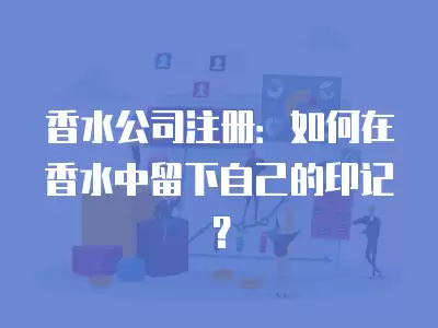 香水公司注冊：如何在香水中留下自己的印記？