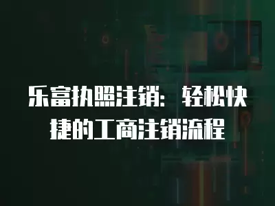 樂富執照注銷：輕松快捷的工商注銷流程