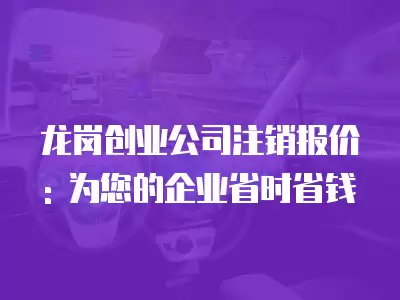 龍崗創(chuàng)業(yè)公司注銷報價: 為您的企業(yè)省時省錢