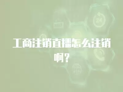 工商注銷直播怎么注銷啊？