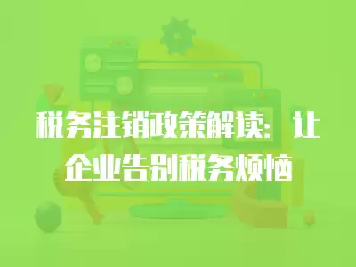 稅務注銷政策解讀：讓企業告別稅務煩惱