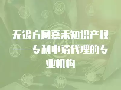 無錫方圓嘉禾知識產權——專利申請代理的專業機構