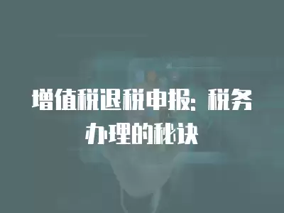 增值稅退稅申報: 稅務辦理的秘訣