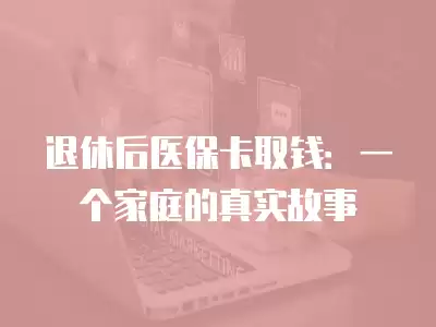 退休后醫(yī)保卡取錢：一個家庭的真實故事