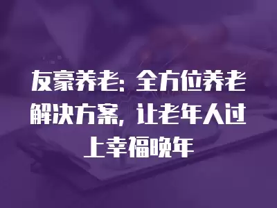 友豪養老: 全方位養老解決方案, 讓老年人過上幸福晚年