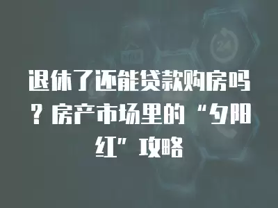 退休了還能貸款購(gòu)房嗎？房產(chǎn)市場(chǎng)里的“夕陽(yáng)紅”攻略