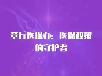 章丘醫保辦：醫保政策的守護者