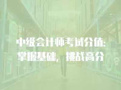 中級(jí)會(huì)計(jì)師考試分值：掌握基礎(chǔ)，挑戰(zhàn)高分